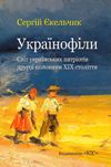 НОВИНКА: книга історика Сергія Єкельчика "Українофіли: світ українських патріотів другої половини ХІХ століття" (Київ, 2010)